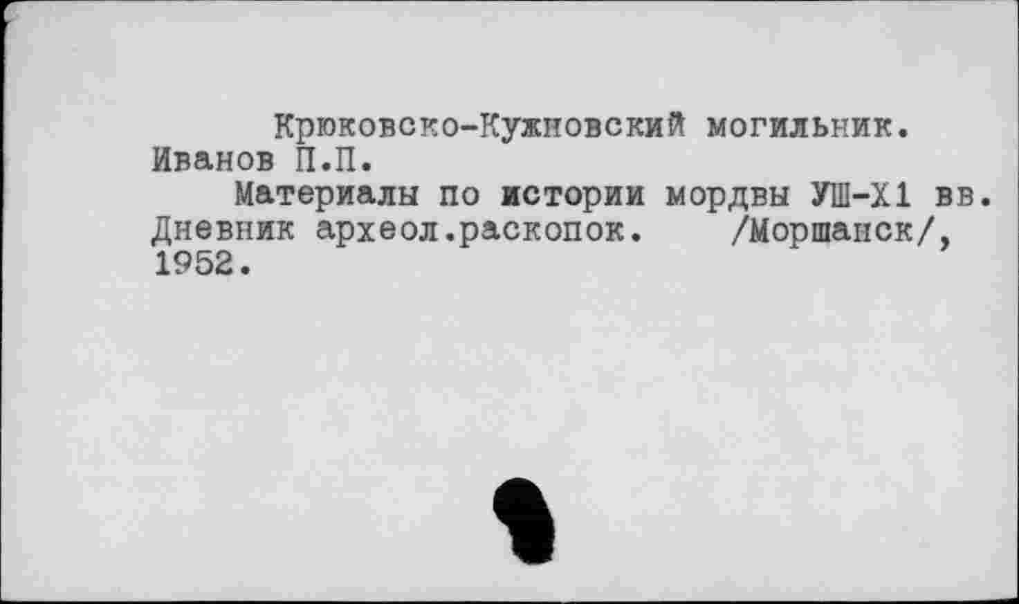 ﻿Крюковско-Кужновский могильник.
Иванов П.П.
Материалы по истории мордвы УШ-Х1 вв. Дневник археол.раскопок. /Моршанск/, 1952.